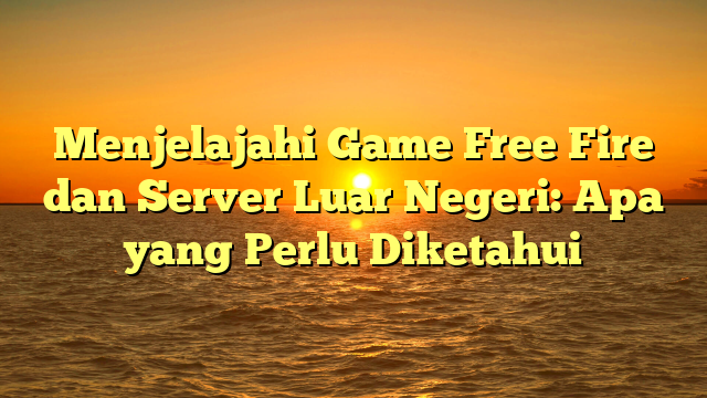 Menjelajahi Game Free Fire dan Server Luar Negeri: Apa yang Perlu Diketahui