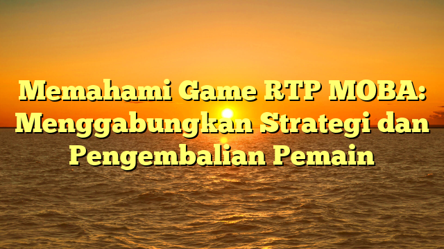 Memahami Game RTP MOBA: Menggabungkan Strategi dan Pengembalian Pemain