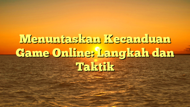 Menuntaskan Kecanduan Game Online: Langkah dan Taktik