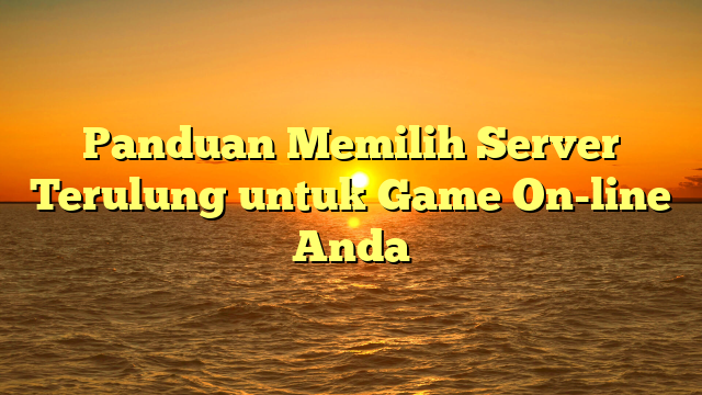 Panduan Memilih Server Terulung untuk Game On-line Anda