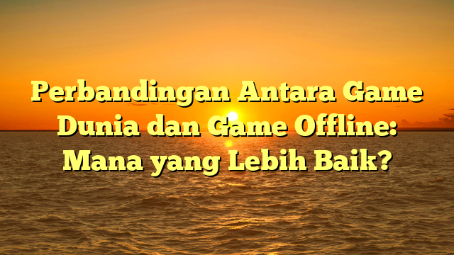 Perbandingan Antara Game Dunia dan Game Offline: Mana yang Lebih Baik?