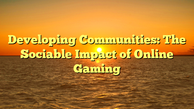 Developing Communities: The Sociable Impact of Online Gaming