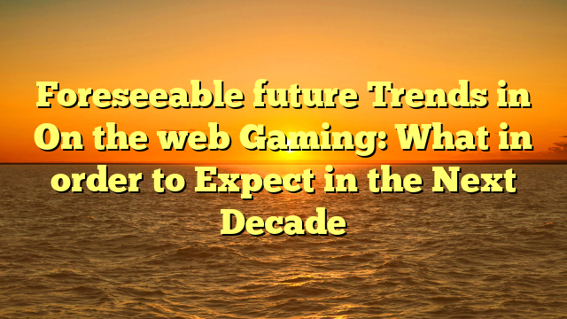 Foreseeable future Trends in On the web Gaming: What in order to Expect in the Next Decade