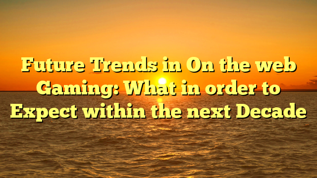 Future Trends in On the web Gaming: What in order to Expect within the next Decade