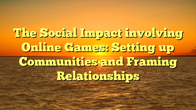 The Social Impact involving Online Games: Setting up Communities and Framing Relationships