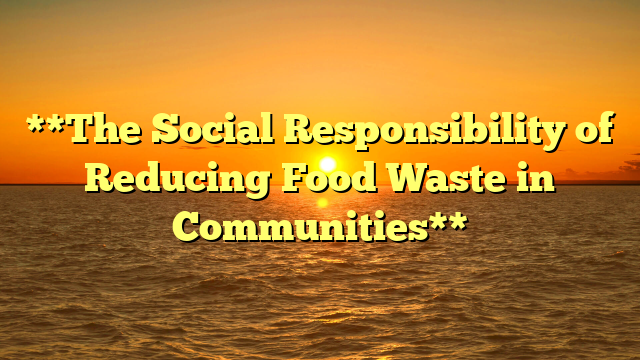 **The Social Responsibility of Reducing Food Waste in Communities**