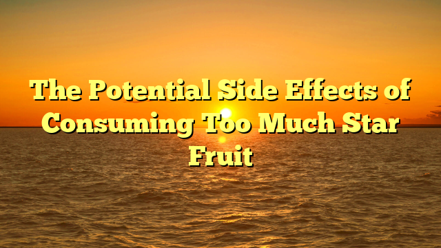 The Potential Side Effects of Consuming Too Much Star Fruit